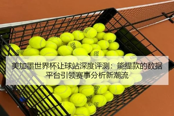 美加墨世界杯让球站深度评测:能提款的数据平台引领赛事分析新潮流