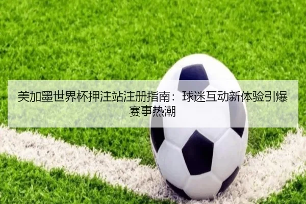 美加墨世界杯押注站注册指南:球迷互动新体验引爆赛事热潮