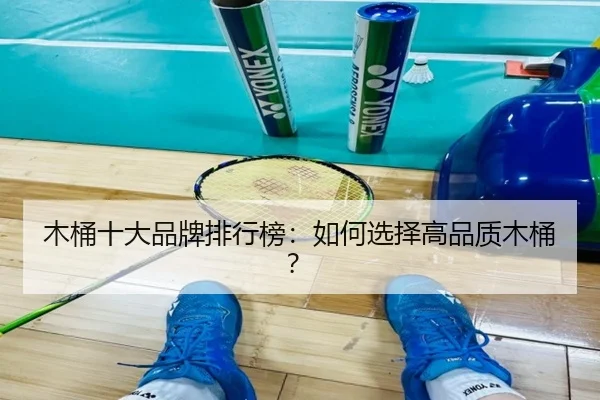 木桶十大品牌排行榜:如何选择高品质木桶?