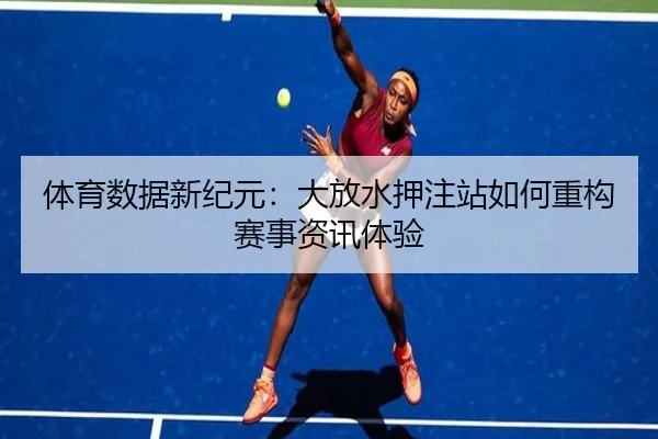 体育数据新纪元：大放水押注站如何重构赛事资讯体验